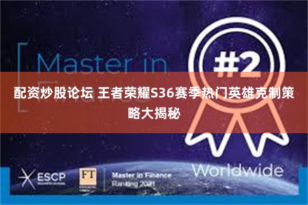 配资炒股论坛 王者荣耀S36赛季热门英雄克制策略大揭秘