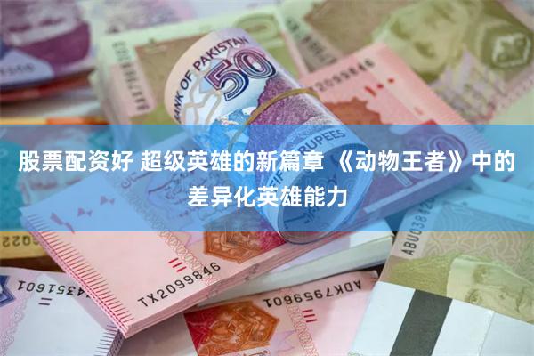 股票配资好 超级英雄的新篇章 《动物王者》中的差异化英雄能力