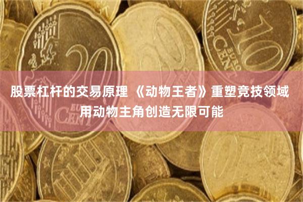 股票杠杆的交易原理 《动物王者》重塑竞技领域 用动物主角创造无限可能
