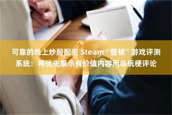 可靠的线上炒股配资 Steam“整顿”游戏评测系统：将优先展示有价值内容而非玩梗评论