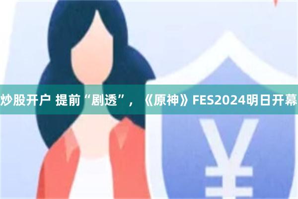 炒股开户 提前“剧透”，《原神》FES2024明日开幕