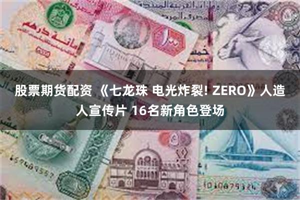 股票期货配资 《七龙珠 电光炸裂! ZERO》人造人宣传片 16名新角色登场