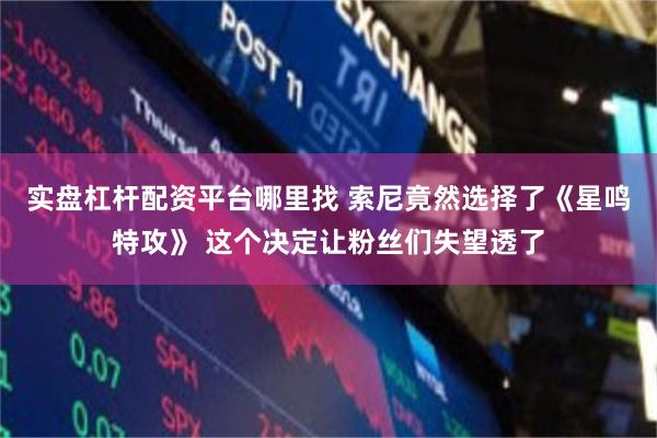 实盘杠杆配资平台哪里找 索尼竟然选择了《星鸣特攻》 这个决定让粉丝们失望透了