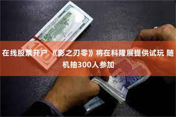在线股票开户 《影之刃零》将在科隆展提供试玩 随机抽300人参加