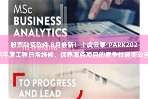 股票融资软件 8月最新！上虞云泰·PARK2024年度工程日常维修、保养服务项目的竞争性磋商公告