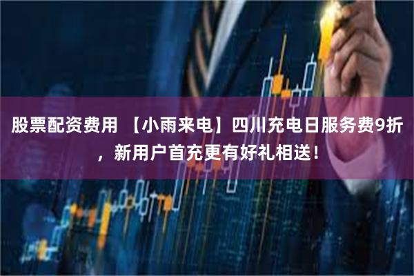 股票配资费用 【小雨来电】四川充电日服务费9折，新用户首充更有好礼相送！