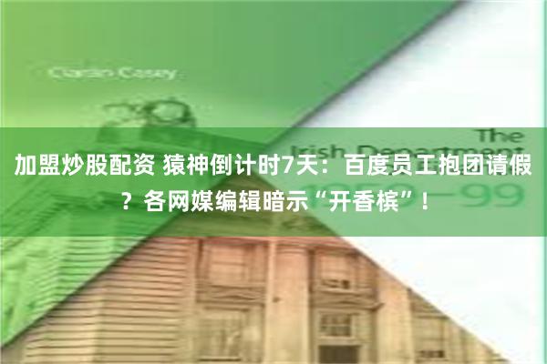 加盟炒股配资 猿神倒计时7天：百度员工抱团请假？各网媒编辑暗示“开香槟”！