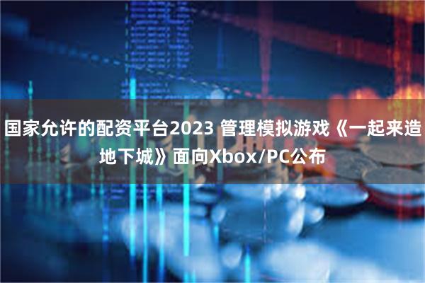 国家允许的配资平台2023 管理模拟游戏《一起来造地下城》面向Xbox/PC公布