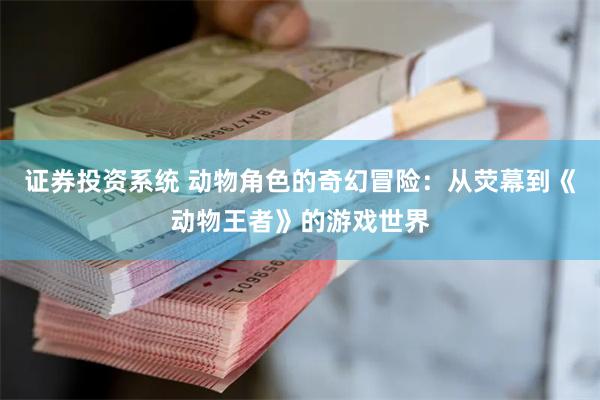 证券投资系统 动物角色的奇幻冒险：从荧幕到《动物王者》的游戏世界