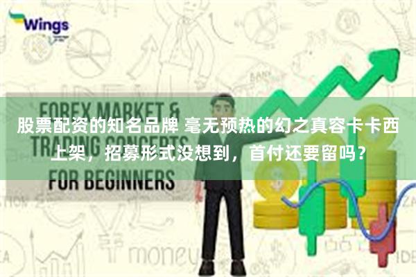 股票配资的知名品牌 毫无预热的幻之真容卡卡西上架，招募形式没想到，首付还要留吗？