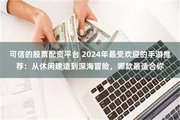 可信的股票配资平台 2024年最受欢迎的手游推荐：从休闲建造到深海冒险，哪款最适合你