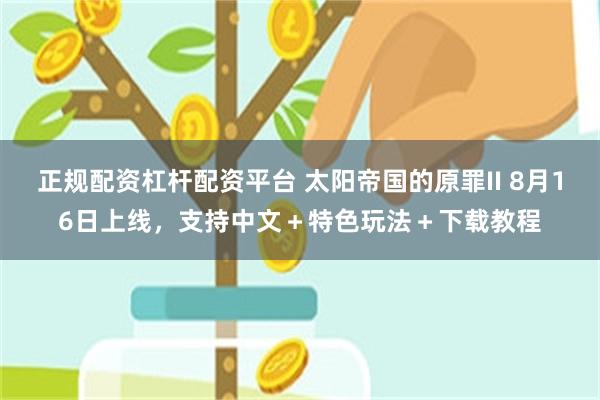 正规配资杠杆配资平台 太阳帝国的原罪II 8月16日上线，支持中文＋特色玩法＋下载教程