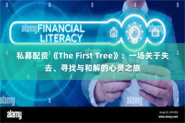 私募配资 《The First Tree》：一场关于失去、寻找与和解的心灵之旅