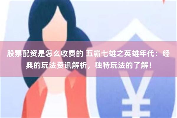 股票配资是怎么收费的 五霸七雄之英雄年代：经典的玩法资讯解析，独特玩法的了解！