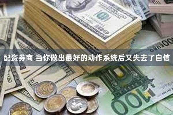 配资券商 当你做出最好的动作系统后又失去了自信