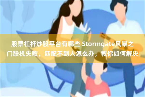 股票杠杆炒股平台有哪些 Stormgate风暴之门联机失败，匹配不到人怎么办，教你如何解决