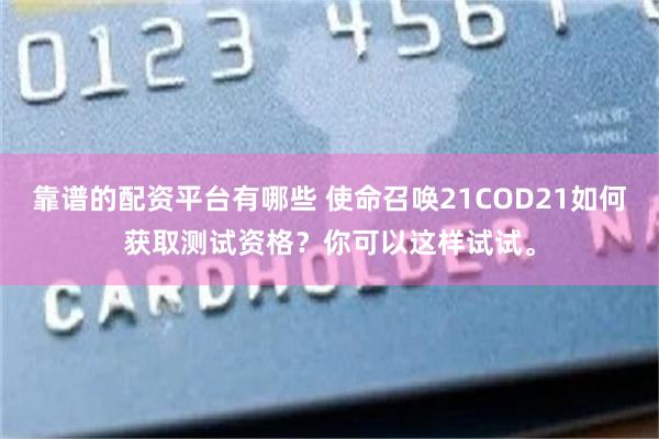 靠谱的配资平台有哪些 使命召唤21COD21如何获取测试资格？你可以这样试试。