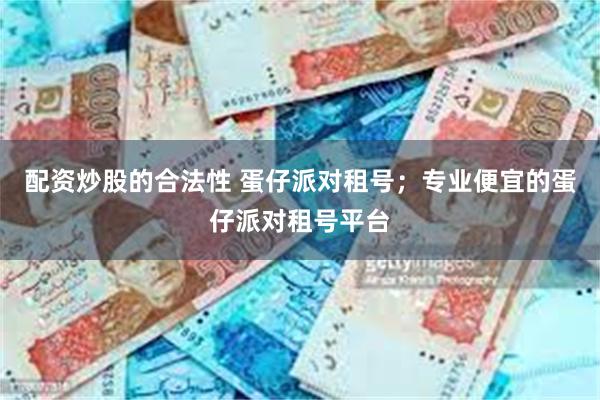 配资炒股的合法性 蛋仔派对租号；专业便宜的蛋仔派对租号平台
