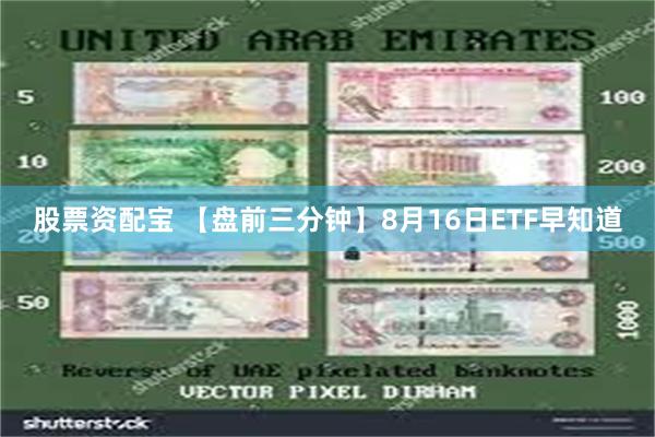 股票资配宝 【盘前三分钟】8月16日ETF早知道