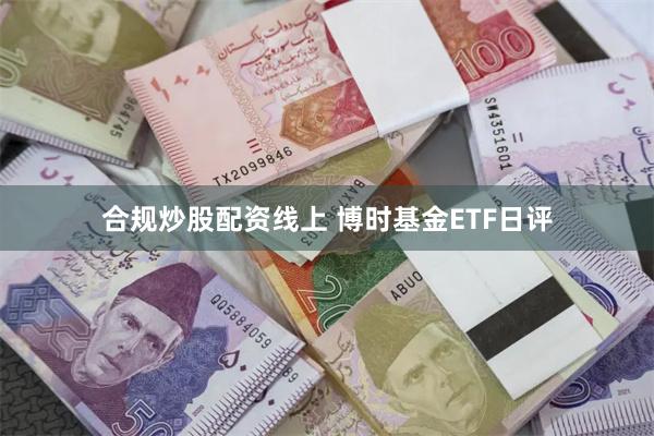 合规炒股配资线上 博时基金ETF日评