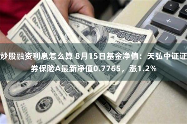 炒股融资利息怎么算 8月15日基金净值：天弘中证证券保险A最新净值0.7765，涨1.2%