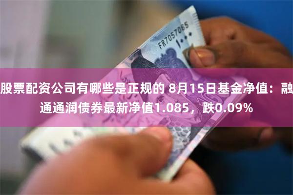 股票配资公司有哪些是正规的 8月15日基金净值：融通通润债券最新净值1.085，跌0.09%