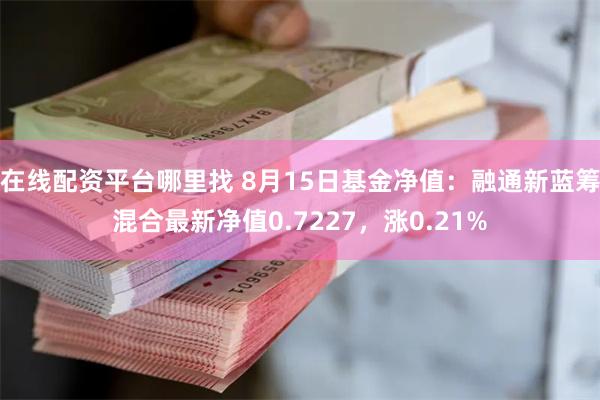在线配资平台哪里找 8月15日基金净值：融通新蓝筹混合最新净值0.7227，涨0.21%