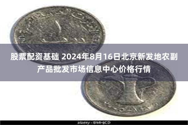 股票配资基础 2024年8月16日北京新发地农副产品批发市场信息中心价格行情