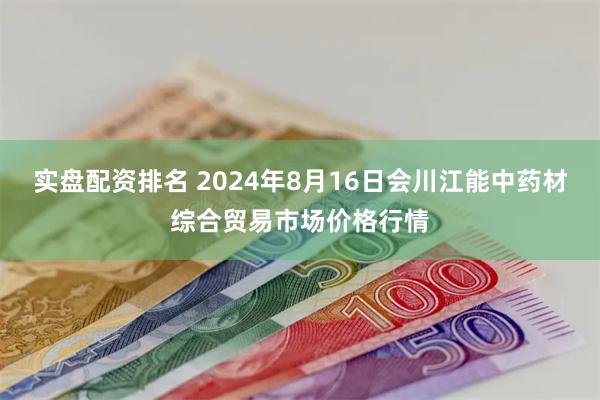 实盘配资排名 2024年8月16日会川江能中药材综合贸易市场价格行情