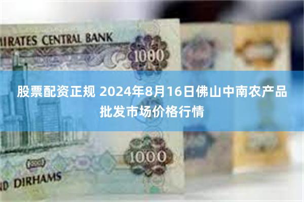 股票配资正规 2024年8月16日佛山中南农产品批发市场价格行情