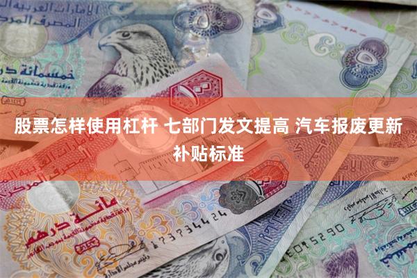 股票怎样使用杠杆 七部门发文提高 汽车报废更新补贴标准