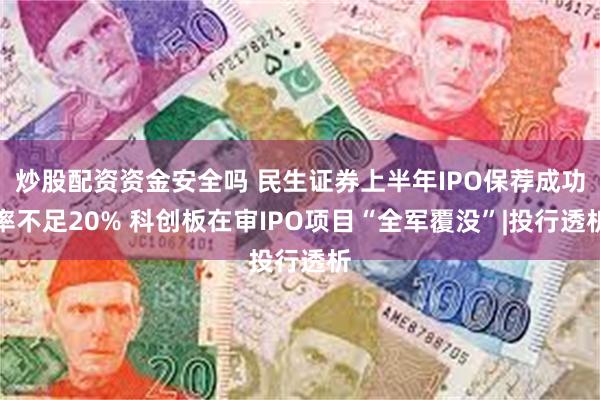 炒股配资资金安全吗 民生证券上半年IPO保荐成功率不足20% 科创板在审IPO项目“全军覆没”|投行透析