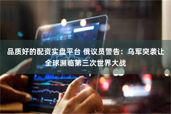 品质好的配资实盘平台 俄议员警告：乌军突袭让全球濒临第三次世界大战