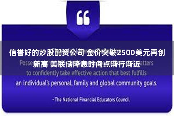 信誉好的炒股配资公司 金价突破2500美元再创新高 美联储降息时间点渐行渐近