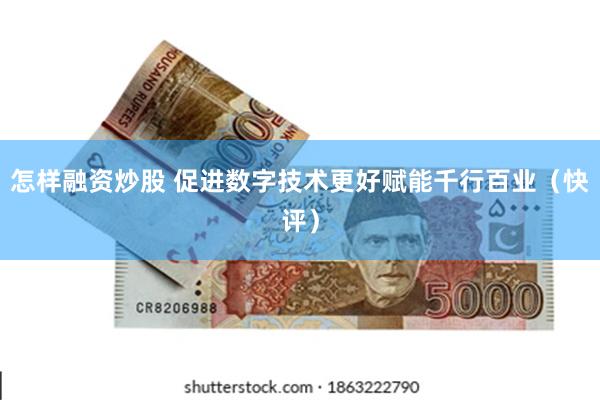 怎样融资炒股 促进数字技术更好赋能千行百业（快评）