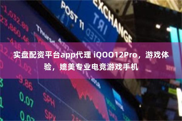 实盘配资平台app代理 iQOO12Pro，游戏体验，媲美专业电竞游戏手机