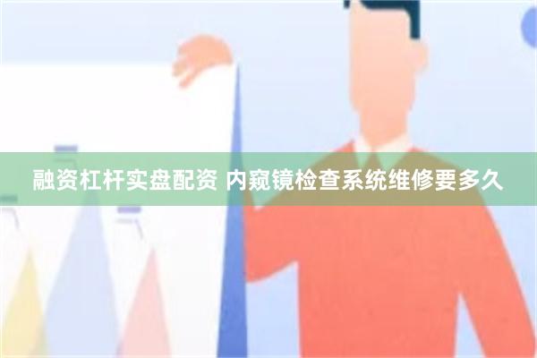 融资杠杆实盘配资 内窥镜检查系统维修要多久