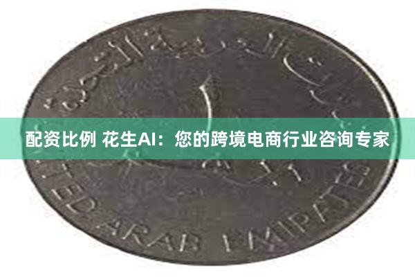 配资比例 花生AI：您的跨境电商行业咨询专家