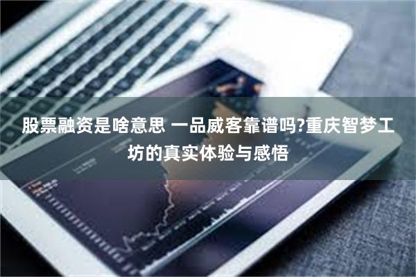 股票融资是啥意思 一品威客靠谱吗?重庆智梦工坊的真实体验与感悟