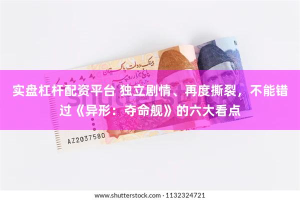 实盘杠杆配资平台 独立剧情、再度撕裂，不能错过《异形：夺命舰》的六大看点