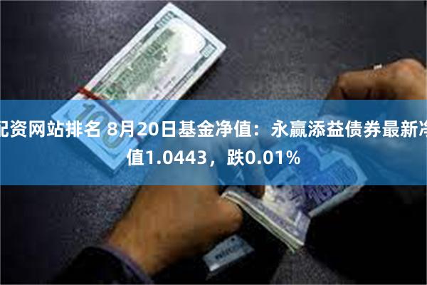 配资网站排名 8月20日基金净值：永赢添益债券最新净值1.0443，跌0.01%