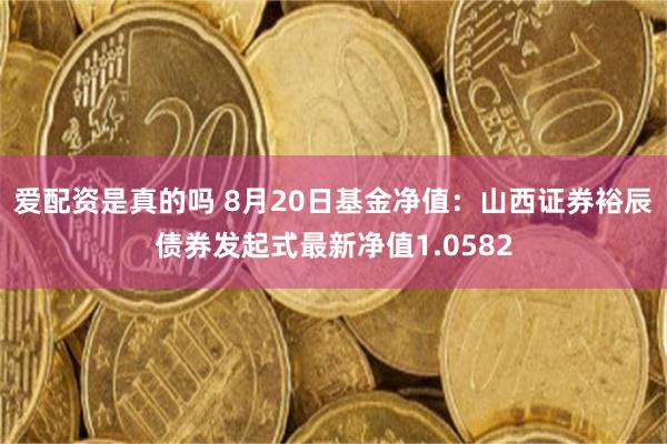 爱配资是真的吗 8月20日基金净值：山西证券裕辰债券发起式最新净值1.0582