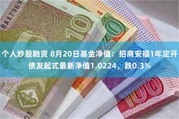 个人炒股融资 8月20日基金净值：招商安福1年定开债发起式最新净值1.0224，跌0.3%