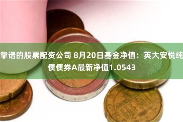靠谱的股票配资公司 8月20日基金净值：英大安悦纯债债券A最新净值1.0543