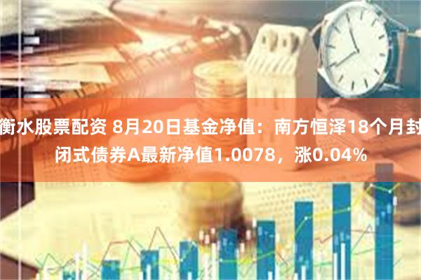 衡水股票配资 8月20日基金净值：南方恒泽18个月封闭式债券A最新净值1.0078，涨0.04%