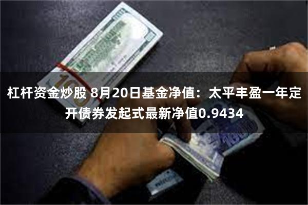 杠杆资金炒股 8月20日基金净值：太平丰盈一年定开债券发起式最新净值0.9434