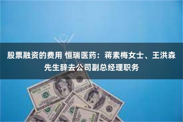 股票融资的费用 恒瑞医药：蒋素梅女士、王洪森先生辞去公司副总经理职务