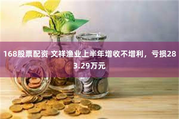 168股票配资 文祥渔业上半年增收不增利，亏损283.29万元