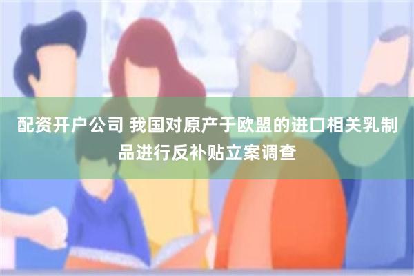 配资开户公司 我国对原产于欧盟的进口相关乳制品进行反补贴立案调查