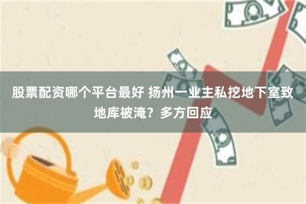 股票配资哪个平台最好 扬州一业主私挖地下室致地库被淹？多方回应